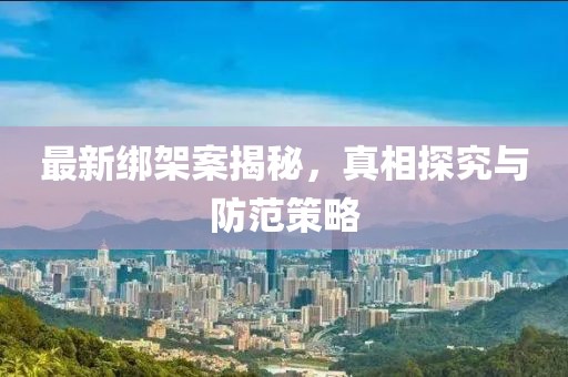 最新绑架案揭秘,真相探究与防范策略