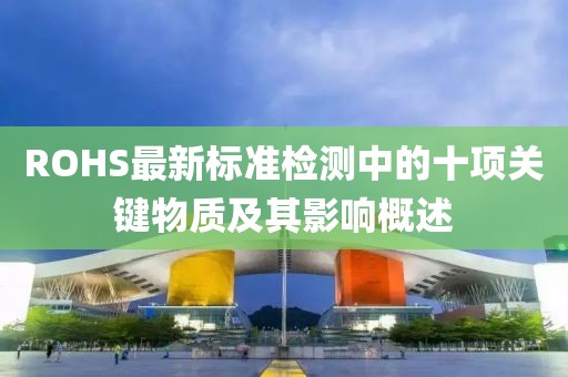 ROHS最新标准检测中的十项关键物质及其影响概述