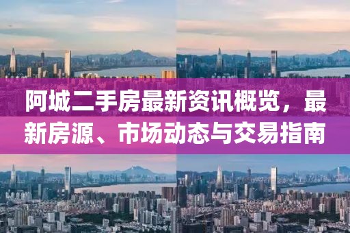 阿城二手房最新资讯概览，最新房源、市场动态与交易指南