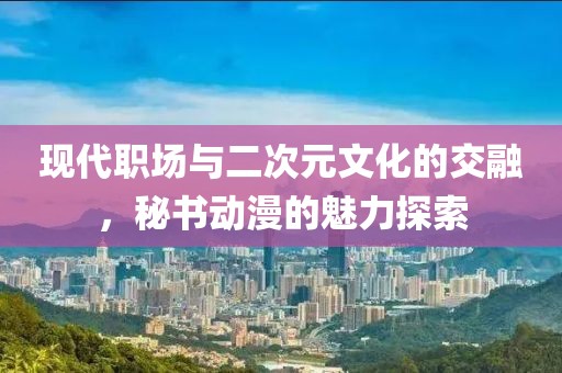 现代职场与二次元文化的交融，秘书动漫的魅力探索