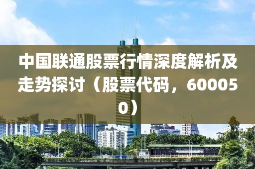 中国联通股票行情深度解析及走势探讨(股票代码,600050)