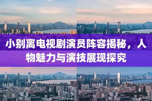 小别离电视剧演员阵容揭秘，人物魅力与演技展现探究