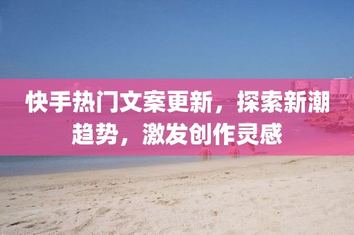 快手热门文案更新,探索新潮趋势,激发创作灵感