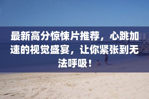 最新高分惊悚片推荐,心跳加速的视觉盛宴,让你紧张到无法呼吸!