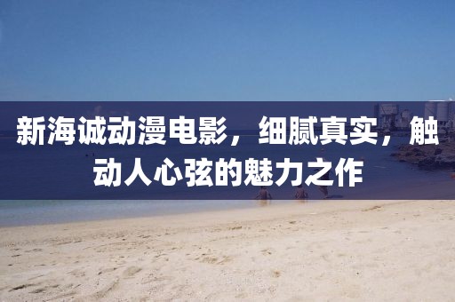 新海诚动漫电影,细腻真实,触动人心弦的魅力之作