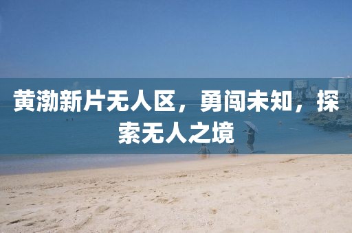 黄渤新片无人区,勇闯未知,探索无人之境