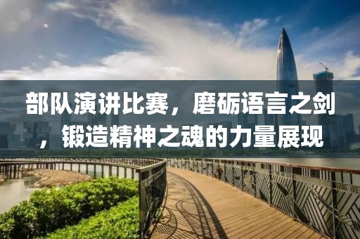 部队演讲比赛,磨砺语言之剑,锻造精神之魂的力量展现