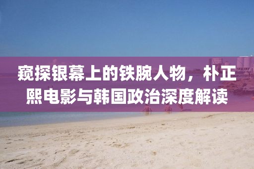 窥探银幕上的铁腕人物,朴正熙电影与韩国政治深度解读