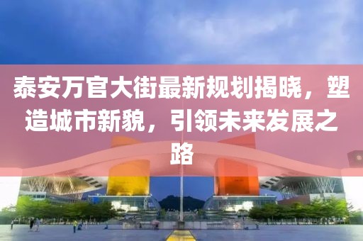 泰安万官大街最新规划揭晓,塑造城市新貌,引领未来发展之路