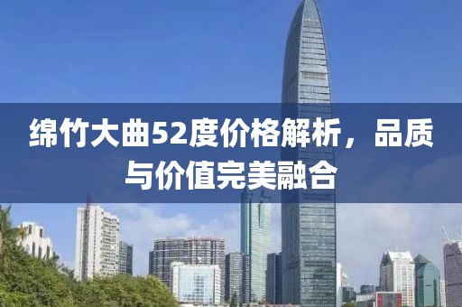 绵竹大曲52度价格解析,品质与价值完美融合