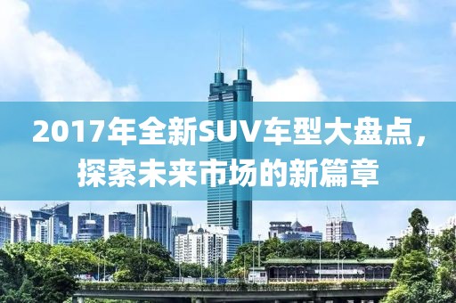2017年全新SUV车型大盘点,探索未来市场的新篇章