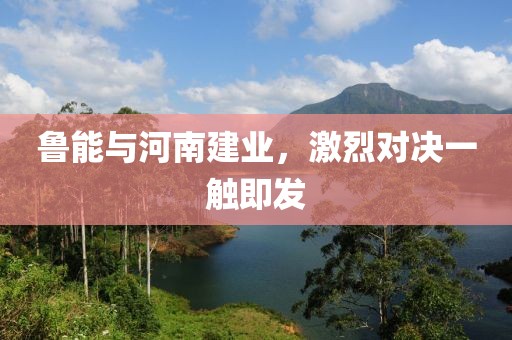 鲁能与河南建业,激烈对决一触即发