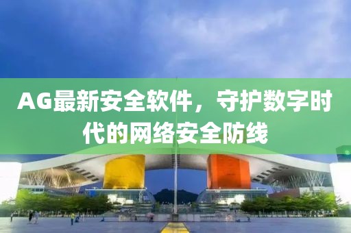 AG最新安全软件，守护数字时代的网络安全防线