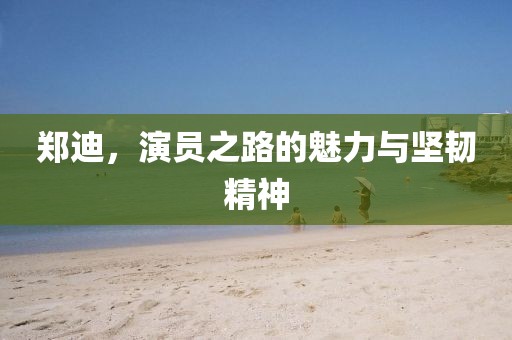 郑迪，演员之路的魅力与坚韧精神