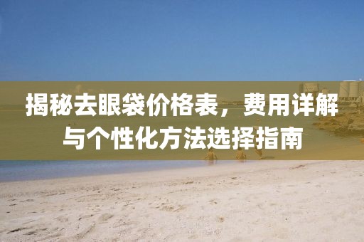 揭秘去眼袋价格表,费用详解与个性化方法选择指南