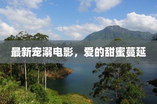 最新宠溺电影,爱的甜蜜蔓延