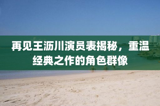 再见王沥川演员表揭秘，重温经典之作的角色群像