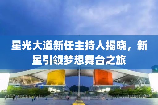 星光大道新任主持人揭晓，新星引领梦想舞台之旅