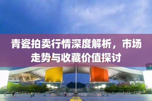 青瓷拍卖行情深度解析，市场走势与收藏价值探讨