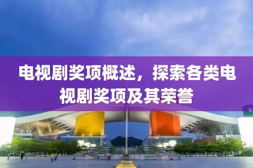 电视剧奖项概述，探索各类电视剧奖项及其荣誉