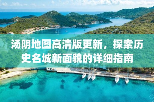 汤阴地图高清版更新，探索历史名城新面貌的详细指南