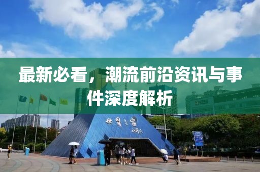 最新必看，潮流前沿资讯与事件深度解析