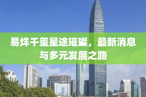 易烊千玺星途璀璨，最新消息与多元发展之路