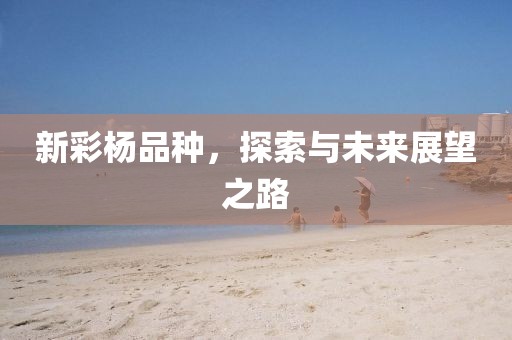 新彩杨品种，探索与未来展望之路
