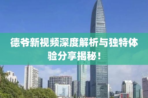 德爷新视频深度解析与独特体验分享揭秘！
