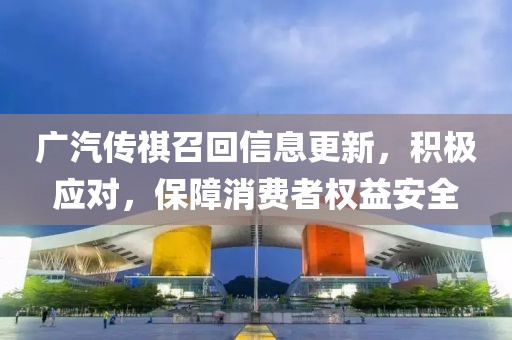 广汽传祺召回信息更新，积极应对，保障消费者权益安全