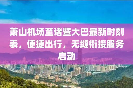 萧山机场至诸暨大巴最新时刻表，便捷出行，无缝衔接服务启动