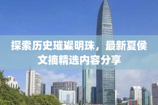 探索历史璀璨明珠，最新夏侯文摘精选内容分享
