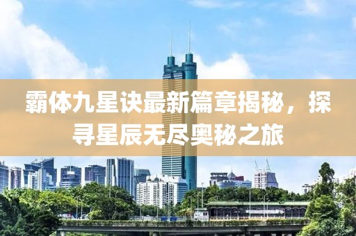 霸体九星诀最新篇章揭秘，探寻星辰无尽奥秘之旅