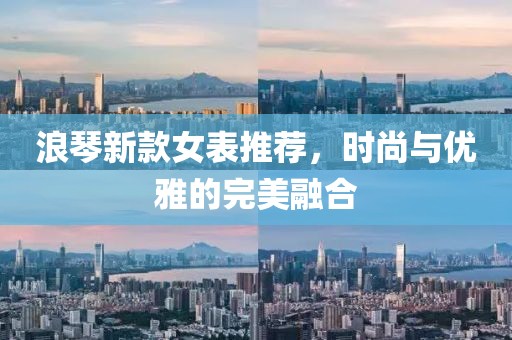 浪琴新款女表推荐，时尚与优雅的完美融合