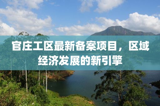 官庄工区最新备案项目，区域经济发展的新引擎