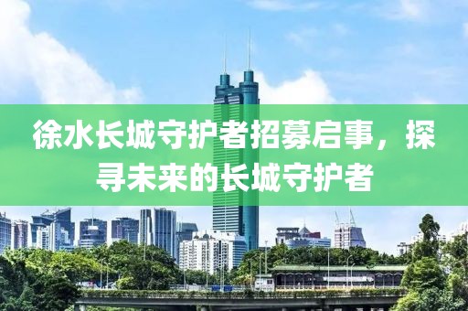 徐水长城守护者招募启事，探寻未来的长城守护者