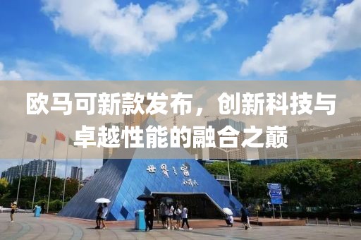 欧马可新款发布，创新科技与卓越性能的融合之巅