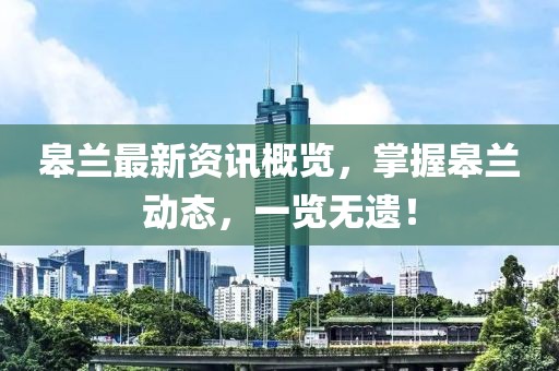 皋兰最新资讯概览，掌握皋兰动态，一览无遗！