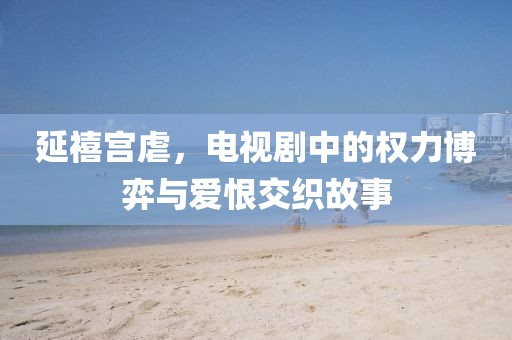 延禧宫虐，电视剧中的权力博弈与爱恨交织故事