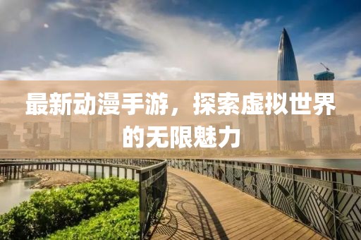 最新动漫手游，探索虚拟世界的无限魅力