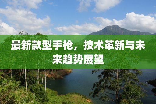 最新款型手枪，技术革新与未来趋势展望