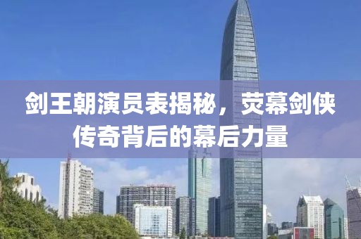 剑王朝演员表揭秘，荧幕剑侠传奇背后的幕后力量