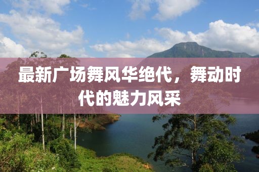 最新广场舞风华绝代，舞动时代的魅力风采