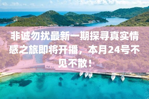 非诚勿扰最新一期探寻真实情感之旅即将开播，本月24号不见不散！