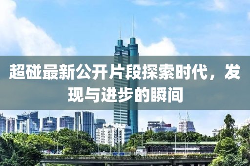 超碰最新公开片段探索时代，发现与进步的瞬间