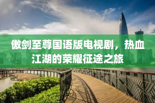 傲剑至尊国语版电视剧，热血江湖的荣耀征途之旅