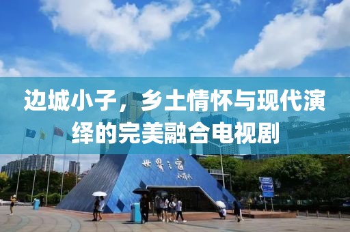 边城小子，乡土情怀与现代演绎的完美融合电视剧