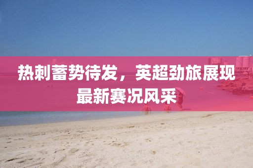 热刺蓄势待发，英超劲旅展现最新赛况风采