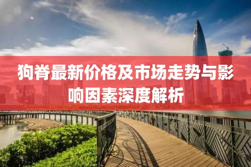 狗脊最新价格及市场走势与影响因素深度解析