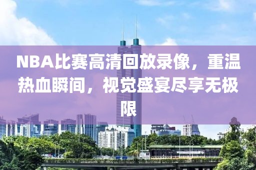 NBA比赛高清回放录像，重温热血瞬间，视觉盛宴尽享无极限